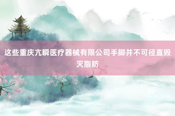 这些重庆亢瞬医疗器械有限公司手脚并不可径直毁灭脂肪