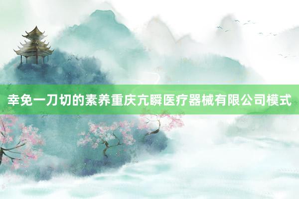 幸免一刀切的素养重庆亢瞬医疗器械有限公司模式