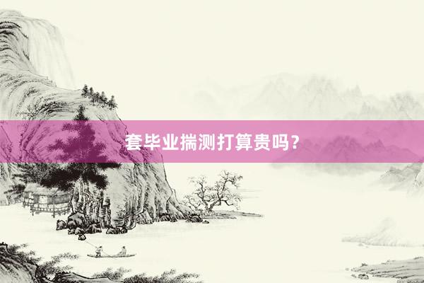 套毕业揣测打算贵吗？