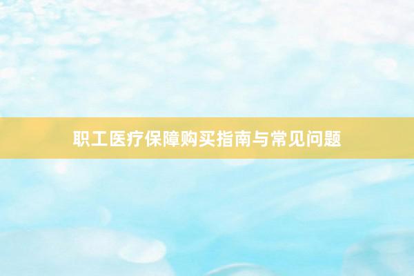 职工医疗保障购买指南与常见问题